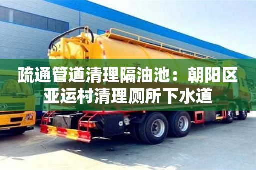 北京疏通管道清理隔油池：朝阳区亚运村清理厕所下水道