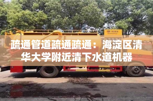 北京疏通管道疏通疏通：海淀区清华大学附近清下水道机器