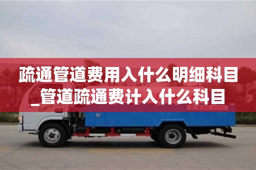 北京疏通管道费用入什么明细科目_管道疏通费计入什么科目