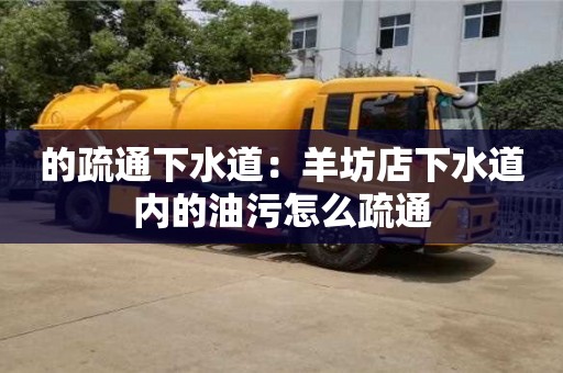 唐山的疏通下水道：羊坊店下水道内的油污怎么疏通