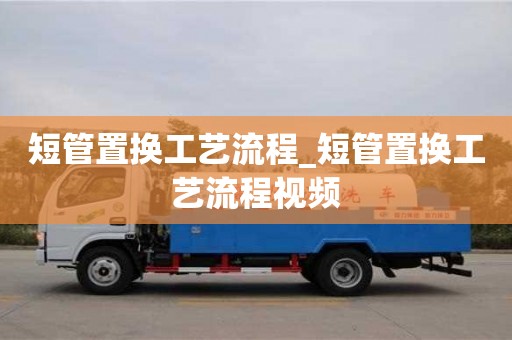 短管置换工艺流程_短管置换工艺流程视频