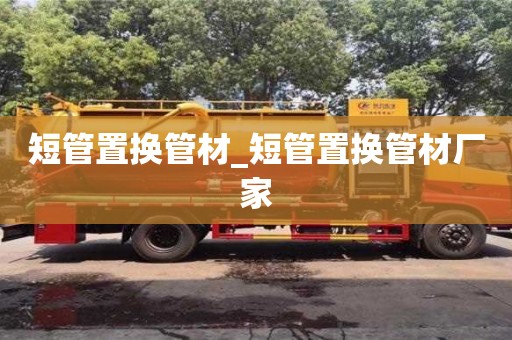 北京短管置换管材_短管置换管材厂家