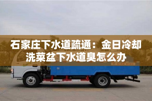 贵阳石家庄下水道疏通：金日冷却洗菜盆下水道臭怎么办