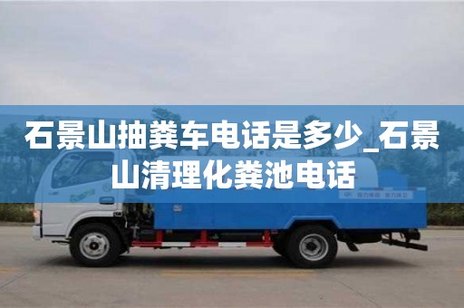 北京石景山抽粪车电话是多少_石景山清理化粪池电话