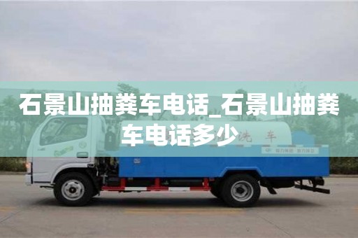 唐山石景山抽粪车电话_石景山抽粪车电话多少