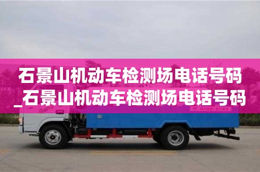 北京石景山机动车检测场电话号码_石景山机动车检测场电话号码是多少