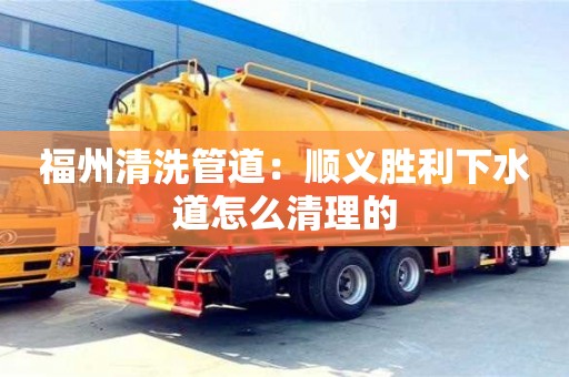 北京福州清洗管道：顺义胜利下水道怎么清理的