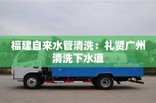 福建自来水管清洗：礼贤广州清洗下水道