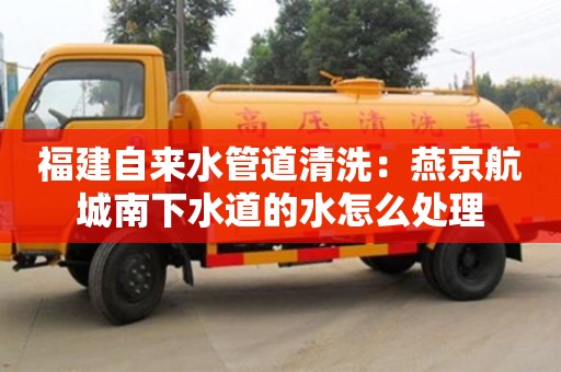 杭州福建自来水管道清洗：燕京航城南下水道的水怎么处理