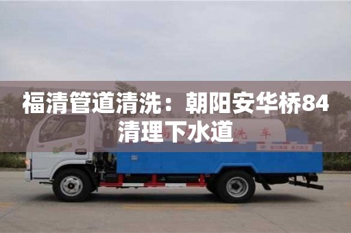 福清管道清洗：朝阳安华桥84清理下水道