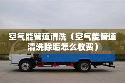 福州空气能管道清洗（空气能管道清洗除垢怎么收费）
