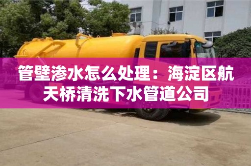 管壁渗水怎么处理：海淀区航天桥清洗下水管道公司
