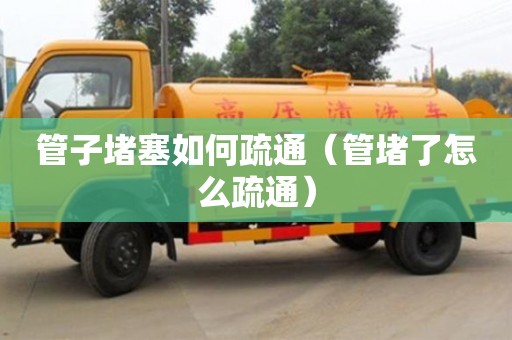 唐山管子堵塞如何疏通（管堵了怎么疏通）