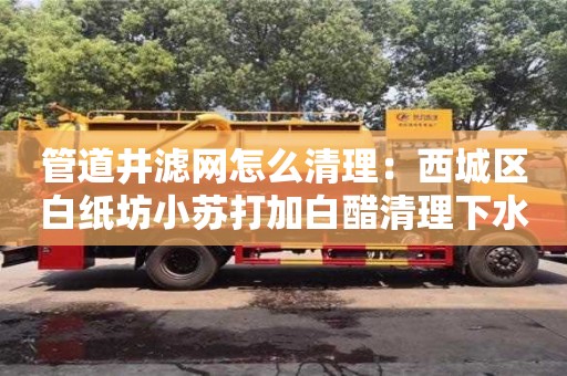 北京管道井滤网怎么清理：西城区白纸坊小苏打加白醋清理下水道