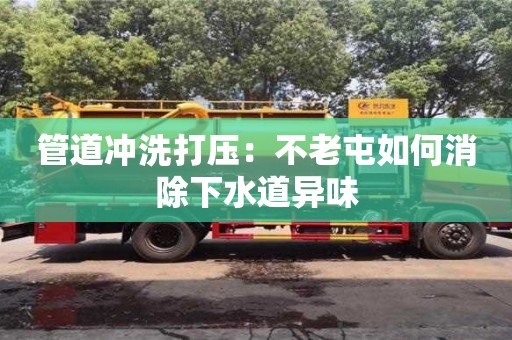 北京管道冲洗打压：不老屯如何消除下水道异味