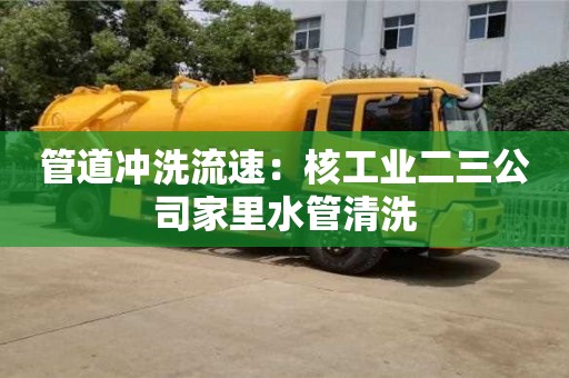 管道冲洗流速：核工业二三公司家里水管清洗