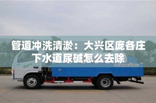 北京管道冲洗清淤：大兴区庞各庄下水道尿碱怎么去除