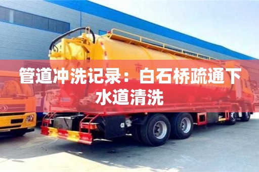 北京管道冲洗记录：白石桥疏通下水道清洗
