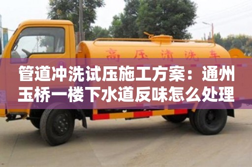 上海管道冲洗试压施工方案：通州玉桥一楼下水道反味怎么处理