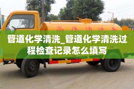 深圳管道化学清洗_管道化学清洗过程检查记录怎么填写