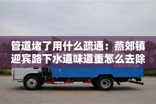 北京管道堵了用什么疏通：燕郊镇迎宾路下水道味道重怎么去除