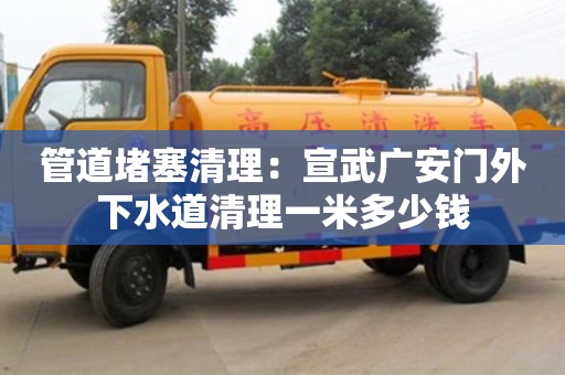 深圳管道堵塞清理：宣武广安门外下水道清理一米多少钱