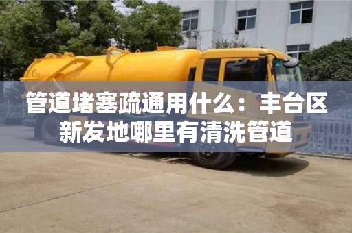 郑州管道堵塞疏通用什么：丰台区新发地哪里有清洗管道