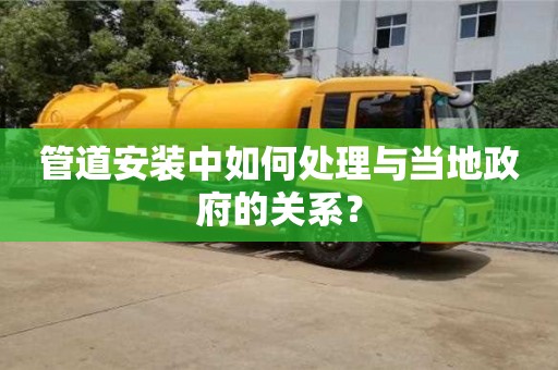 福州管道安装中如何处理与当地政府的关系？
