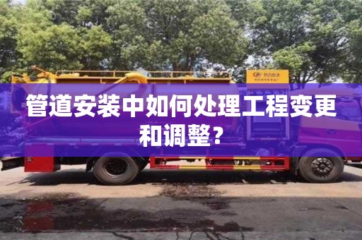 唐山管道安装中如何处理工程变更和调整？