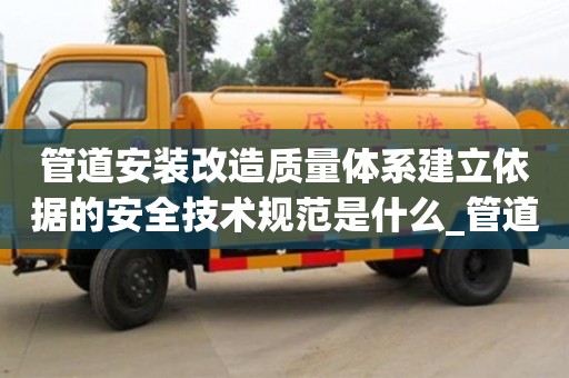 唐山管道安装改造质量体系建立依据的安全技术规范是什么_管道改造技术方案