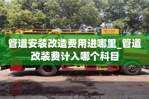 管道安装改造费用进哪里_管道改装费计入哪个科目