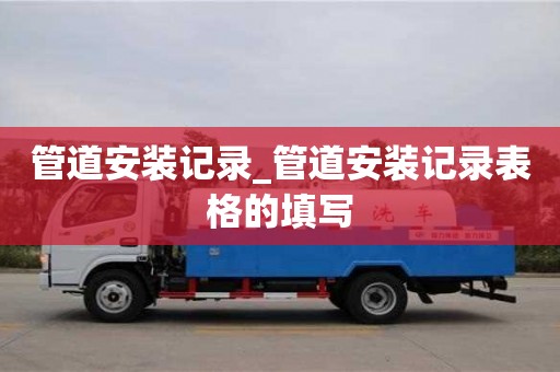 管道安装记录_管道安装记录表格的填写