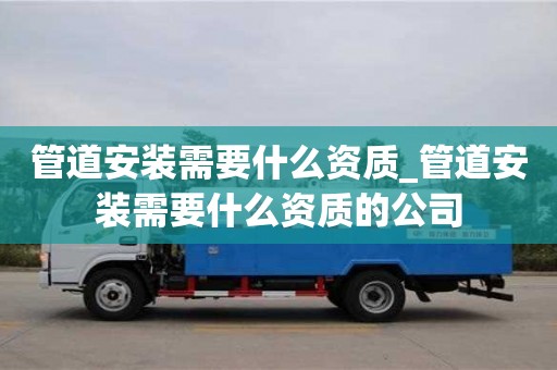 管道安装需要什么资质_管道安装需要什么资质的公司