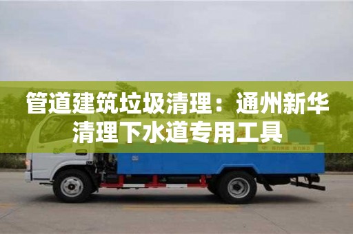 唐山管道建筑垃圾清理：通州新华清理下水道专用工具