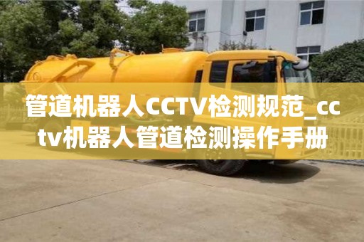 北京管道机器人CCTV检测规范_cctv机器人管道检测操作手册