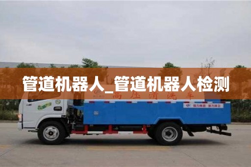 北京管道机器人_管道机器人检测