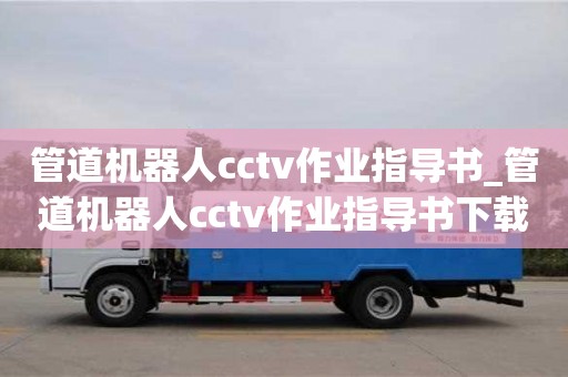 北京管道机器人cctv作业指导书_管道机器人cctv作业指导书下载