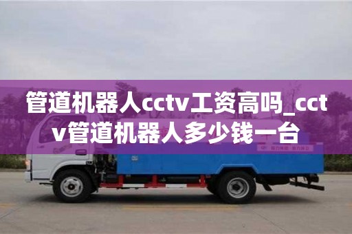 唐山管道机器人cctv工资高吗_cctv管道机器人多少钱一台