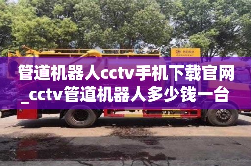 管道机器人cctv手机下载官网_cctv管道机器人多少钱一台