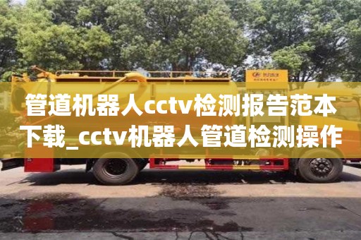 北京管道机器人cctv检测报告范本下载_cctv机器人管道检测操作手册