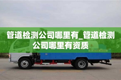 北京管道检测公司哪里有_管道检测公司哪里有资质