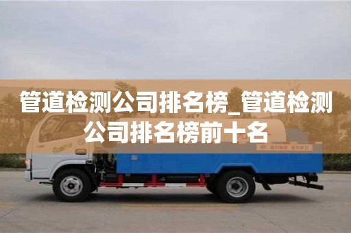 北京管道检测公司排名榜_管道检测公司排名榜前十名