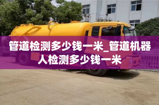 北京管道检测多少钱一米_管道机器人检测多少钱一米