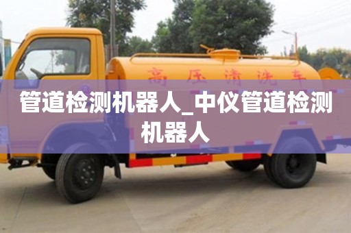 上海管道检测机器人_中仪管道检测机器人