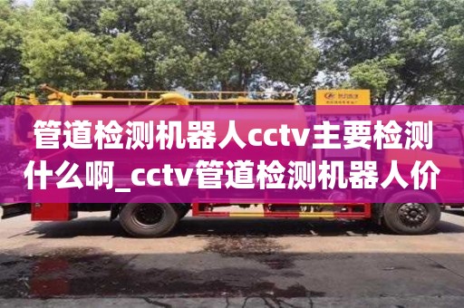 北京管道检测机器人cctv主要检测什么啊_cctv管道检测机器人价格