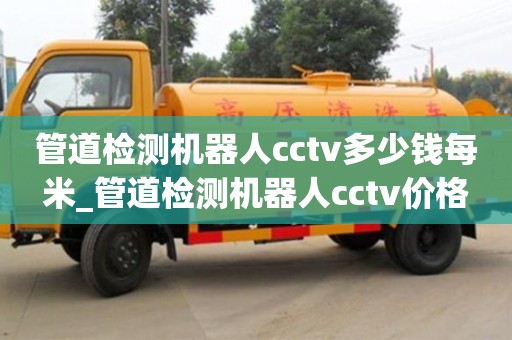 北京管道检测机器人cctv多少钱每米_管道检测机器人cctv价格