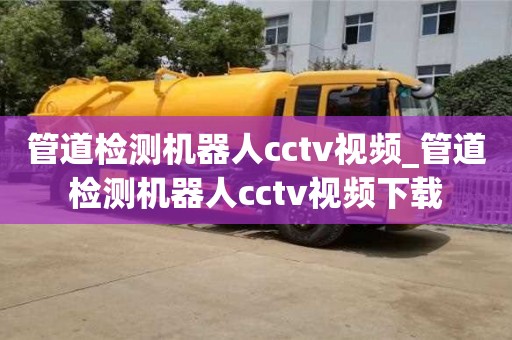 管道检测机器人cctv视频_管道检测机器人cctv视频下载