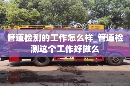 管道检测的工作怎么样_管道检测这个工作好做么