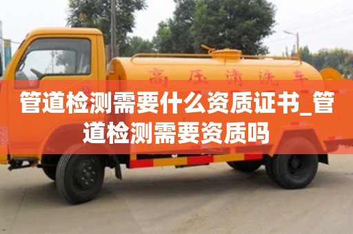 北京管道检测需要什么资质证书_管道检测需要资质吗