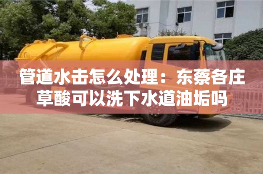 北京管道水击怎么处理：东蔡各庄草酸可以洗下水道油垢吗